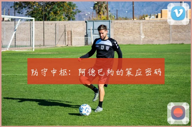 防守中枢：阿德巴约的策应密码