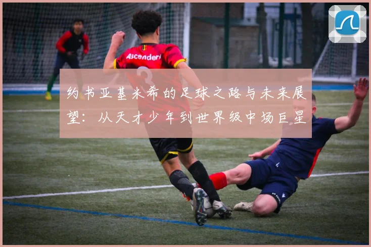 约书亚基米希的足球之路与未来展望：从天才少年到世界级中场巨星的成长历程