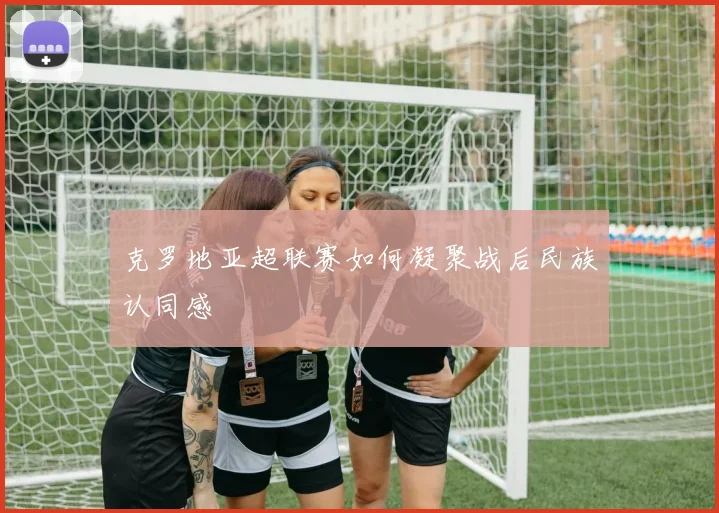 克罗地亚超联赛如何凝聚战后民族认同感