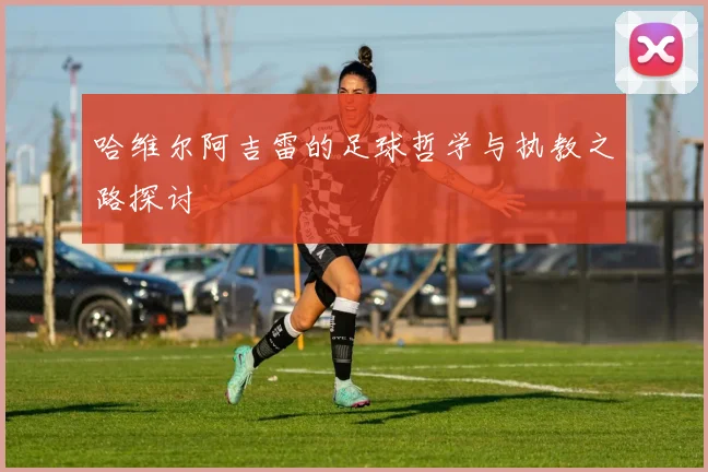 哈维尔阿吉雷的足球哲学与执教之路探讨