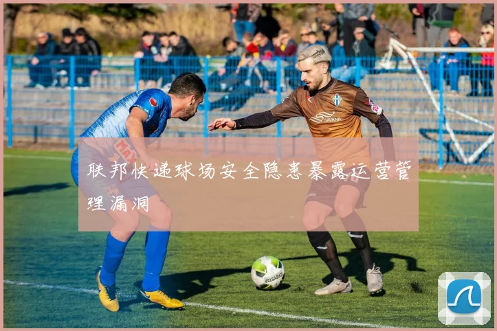 联邦快递球场安全隐患暴露运营管理漏洞
