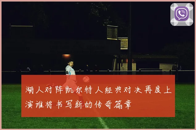 湖人对阵凯尔特人经典对决再度上演谁将书写新的传奇篇章