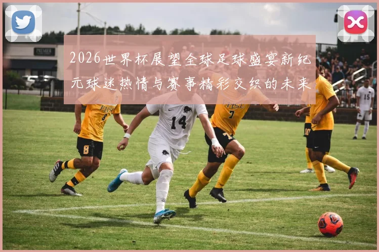 2026世界杯展望全球足球盛宴新纪元球迷热情与赛事精彩交织的未来之路