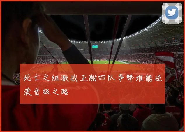 死亡之组激战正酣四队争锋谁能逆袭晋级之路