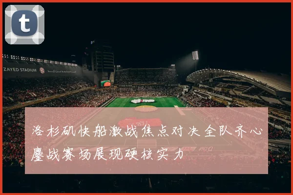 洛杉矶快船激战焦点对决全队齐心鏖战赛场展现硬核实力