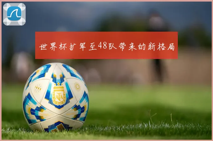 世界杯扩军至48队带来的新格局