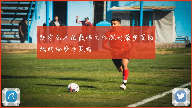 防守艺术的巅峰之作探讨最坚固防线的秘密与策略