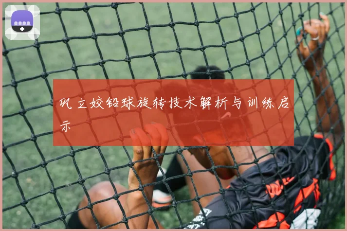 巩立姣铅球旋转技术解析与训练启示