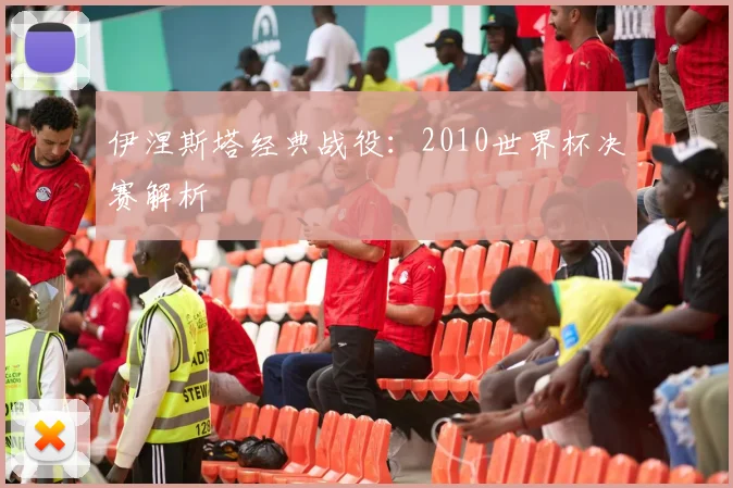伊涅斯塔经典战役：2010世界杯决赛解析