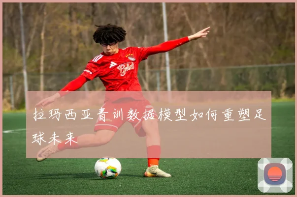 拉玛西亚青训数据模型如何重塑足球未来