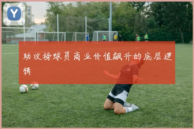 助攻榜球员商业价值飙升的底层逻辑