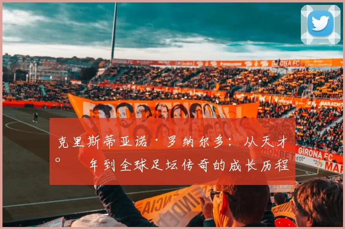 克里斯蒂亚诺·罗纳尔多：从天才少年到全球足坛传奇的成长历程