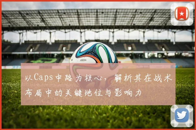 以Caps中路为核心，解析其在战术布局中的关键地位与影响力