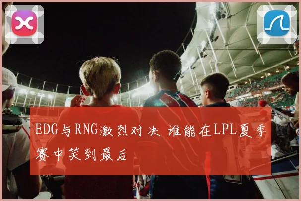 EDG与RNG激烈对决 谁能在LPL夏季赛中笑到最后