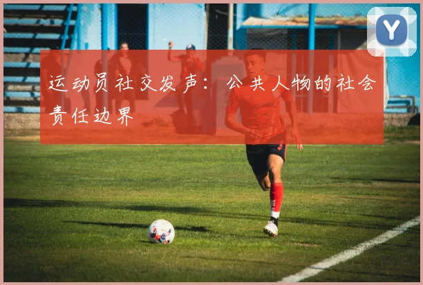 运动员社交发声：公共人物的社会责任边界