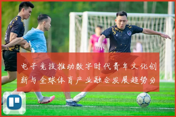 电子竞技推动数字时代青年文化创新与全球体育产业融合发展趋势分析