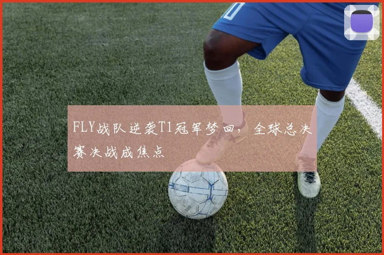 FLY战队逆袭T1冠军梦回，全球总决赛决战成焦点